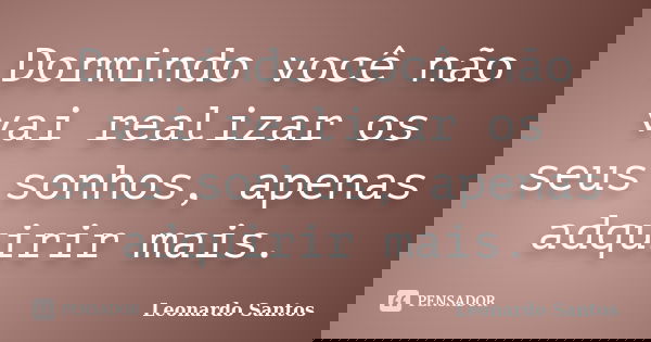 Dormindo você não vai realizar os seus sonhos, apenas adquirir mais.... Frase de Leonardo Santos.