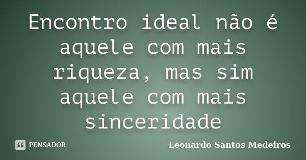 Encontro ideal não é aquele com mais riqueza, mas sim aquele com mais sinceridade... Frase de Leonardo Santos Medeiros.