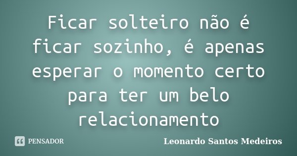 Ficar solteiro não é ficar sozinho, é apenas esperar o momento certo para ter um belo relacionamento... Frase de Leonardo Santos Medeiros.