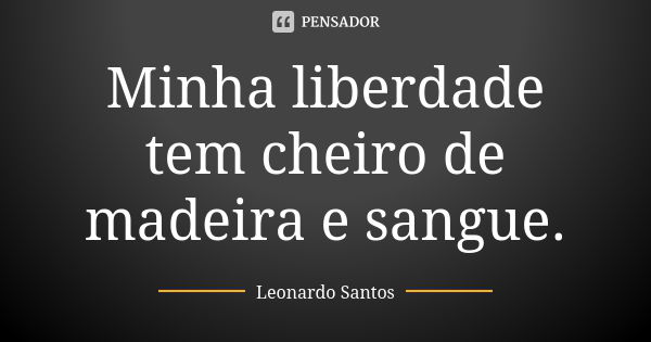 Minha liberdade tem cheiro de madeira e sangue.... Frase de Leonardo Santos.