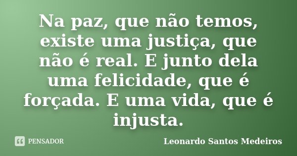Na paz, que não temos, existe uma justiça, que não é real. E junto dela uma felicidade, que é forçada. E uma vida, que é injusta.... Frase de Leonardo Santos Medeiros.