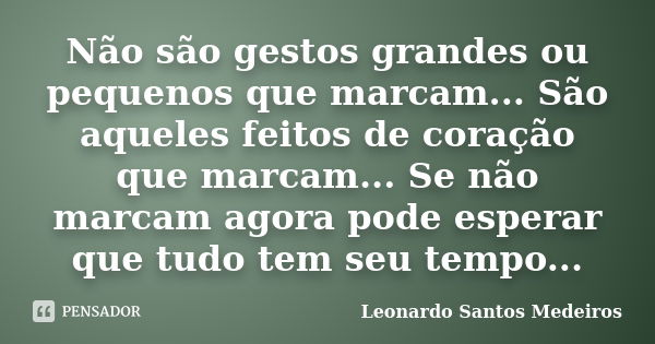 Não são gestos grandes ou pequenos que marcam... São aqueles feitos de coração que marcam... Se não marcam agora pode esperar que tudo tem seu tempo...... Frase de Leonardo Santos Medeiros.