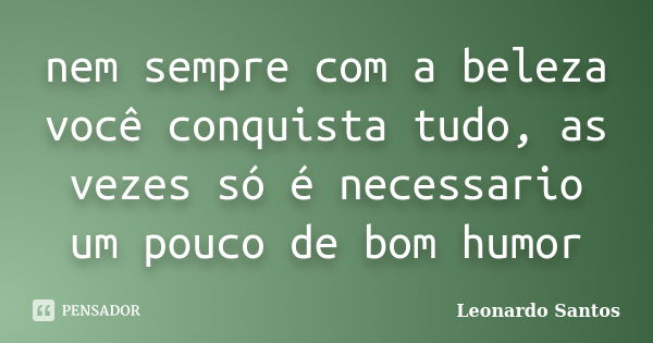 nem sempre com a beleza você conquista tudo, as vezes só é necessario um pouco de bom humor... Frase de Leonardo Santos.