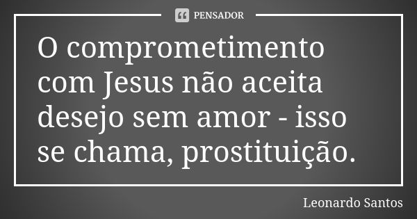 O comprometimento com Jesus não aceita desejo sem amor - isso se chama, prostituição.... Frase de Leonardo Santos.