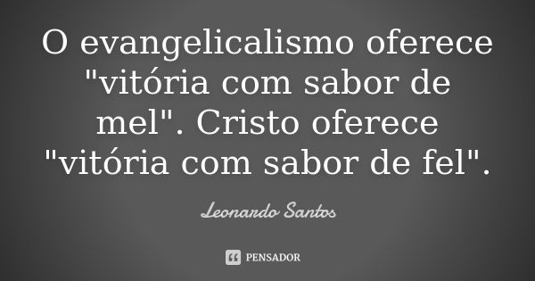 O evangelicalismo oferece "vitória com sabor de mel". Cristo oferece "vitória com sabor de fel".... Frase de Leonardo Santos.