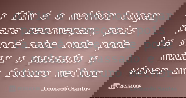 o fim é o melhor lugar para recomeçar, pois la você sabe onde pode mudar o passado e viver um futuro melhor... Frase de Leonardo Santos.