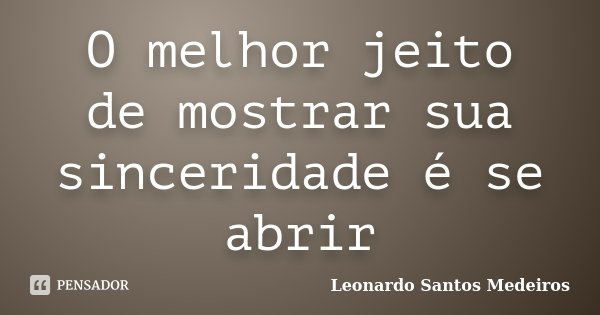 O melhor jeito de mostrar sua sinceridade é se abrir... Frase de Leonardo Santos Medeiros.
