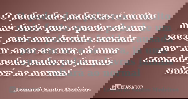 O poder das palavras é muito mais forte que o poder de um soco, pois uma ferida causada por um soco se cura, já uma causada pelas palavras jamais voltará ao nor... Frase de Leonardo Santos Medeiros.