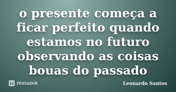 o presente começa a ficar perfeito quando estamos no futuro observando as coisas bouas do passado... Frase de Leonardo Santos.