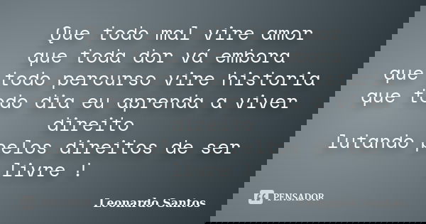 Que todo mal vire amor que toda dor vá embora que todo percurso vire historia que todo dia eu aprenda a viver direito lutando pelos direitos de ser livre !... Frase de Leonardo Santos.