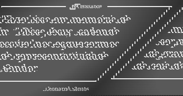"Fazei isso em memória de mim." Disse Jesus, sabendo ser possível nos esquecermos da grande representatividade da ceia do Senhor.... Frase de Leonardo Santos.
