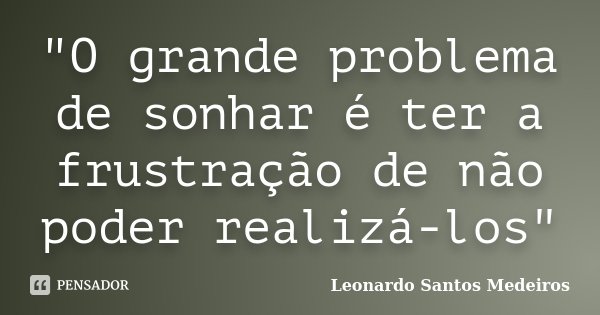 "O grande problema de sonhar é ter a frustração de não poder realizá-los"... Frase de Leonardo Santos Medeiros.