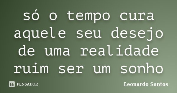 só o tempo cura aquele seu desejo de uma realidade ruim ser um sonho... Frase de Leonardo Santos.