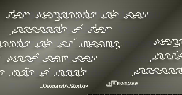 ter vergonha de seu passado é ter vergonha de si mesmo, pois você sem seu passado não é nada... Frase de Leonardo Santos.