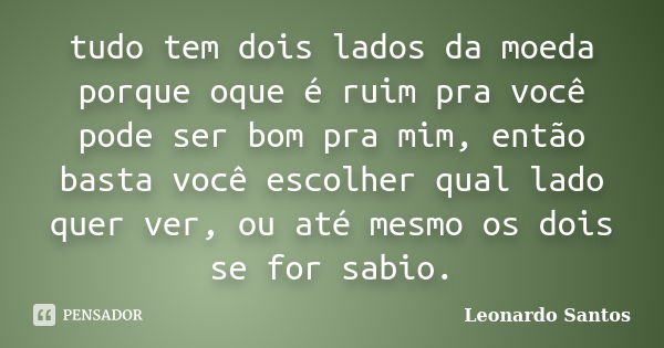 tudo tem dois lados da moeda porque oque é ruim pra você pode ser bom pra mim, então basta você escolher qual lado quer ver, ou até mesmo os dois se for sabio.... Frase de Leonardo Santos.