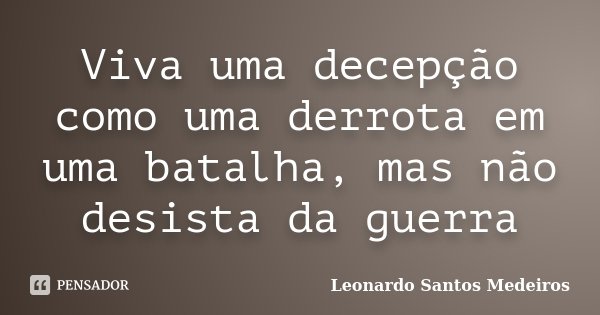 Viva uma decepção como uma derrota em uma batalha, mas não desista da guerra... Frase de Leonardo Santos Medeiros.