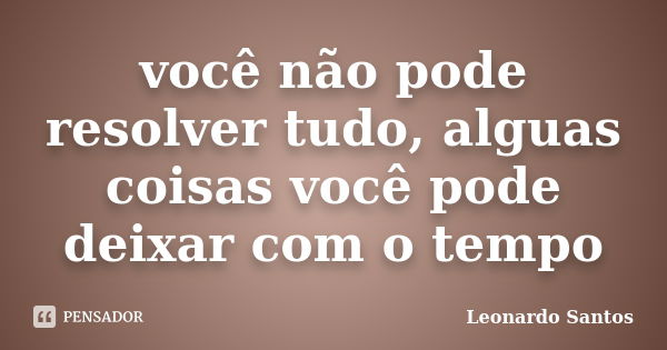 você não pode resolver tudo, alguas coisas você pode deixar com o tempo... Frase de Leonardo Santos.