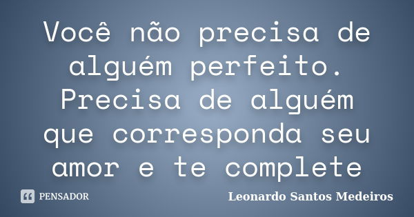 Você não precisa de alguém perfeito. Precisa de alguém que corresponda seu amor e te complete... Frase de Leonardo Santos Medeiros.