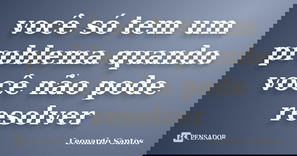 você só tem um problema quando você não pode resolver... Frase de Leonardo Santos.