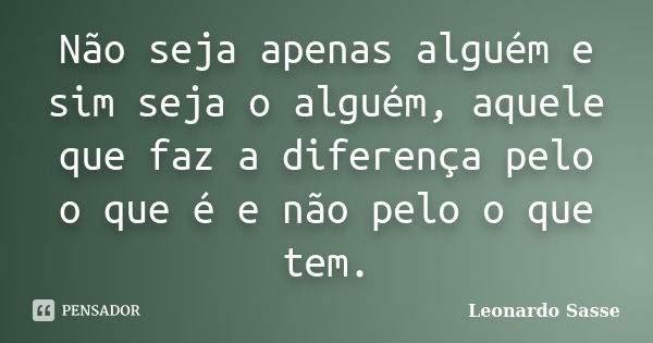 Não seja apenas alguém e sim seja o alguém, aquele que faz a diferença pelo o que é e não pelo o que tem.... Frase de Leonardo Sasse.