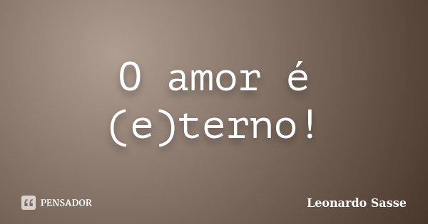 O amor é (e)terno!... Frase de Leonardo Sasse.