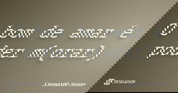O bom de amar é poder m(orar)... Frase de Leonardo Sasse.