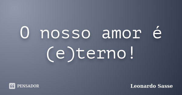 O nosso amor é (e)terno!... Frase de Leonardo Sasse.