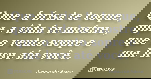 Que a brisa te toque, que a vida te mostre, que o vento sopre e me leve até você.... Frase de Leonardo Sasse.