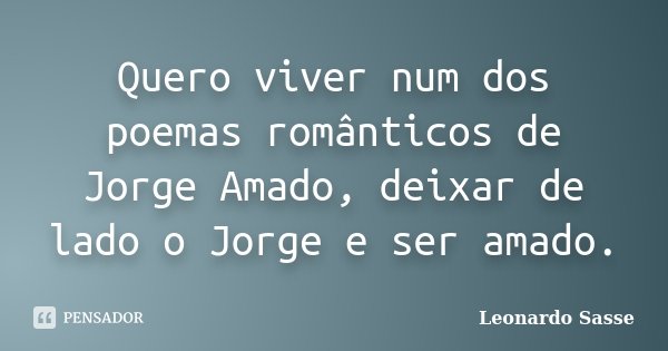 Quero viver num dos poemas românticos de Jorge Amado, deixar de lado o Jorge e ser amado.... Frase de Leonardo Sasse.