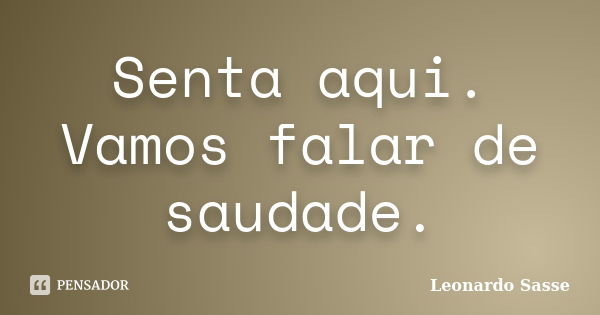 Senta aqui. Vamos falar de saudade.... Frase de Leonardo Sasse.