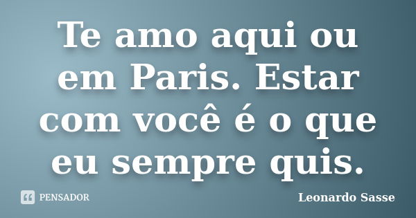 Te amo aqui ou em Paris. Estar com você é o que eu sempre quis.... Frase de Leonardo Sasse.