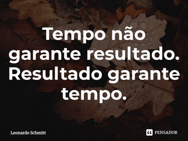 ⁠Tempo não garante resultado. Resultado garante tempo.... Frase de Leonardo Schmitt.