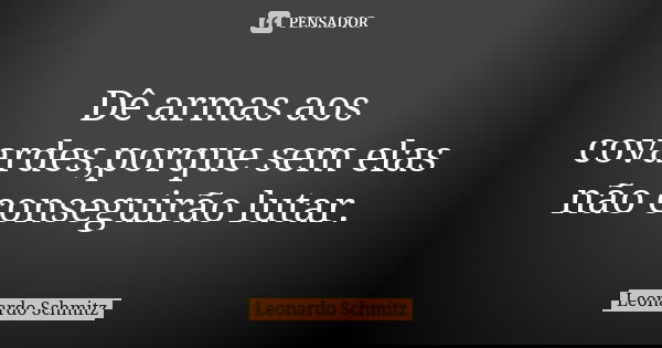 Dê armas aos covardes,porque sem elas não conseguirão lutar.... Frase de Leonardo Schmitz.