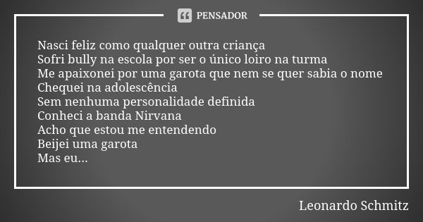 Nasci feliz como qualquer outra criança Sofri bully na escola por ser o único loiro na turma Me apaixonei por uma garota que nem se quer sabia o nome Chequei na... Frase de Leonardo Schmitz.