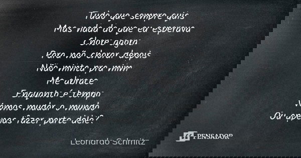 Tudo que sempre quis Mas nada do que eu esperava Chore agora Para não chorar depois Não minta pra mim Me abrace Enquanto é tempo Vamos mudar o mundo Ou apenas f... Frase de Leonardo Schmitz.