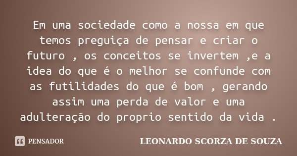 Em uma sociedade como a nossa em que temos preguiça de pensar e criar o futuro , os conceitos se invertem ,e a idea do que é o melhor se confunde com as futilid... Frase de Leonardo Scorza de Souza.