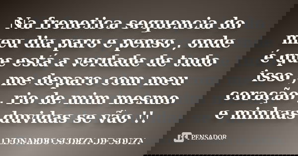 Na frenetica sequencia do meu dia paro e penso , onde é que está a verdade de tudo isso , me deparo com meu coração , rio de mim mesmo e minhas duvidas se vão !... Frase de LEONARDO SCORZA DE SOUZA.
