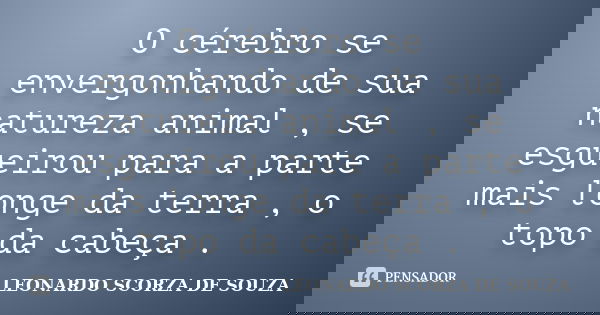 O cérebro se envergonhando de sua natureza animal , se esgueirou para a parte mais longe da terra , o topo da cabeça .... Frase de Leonardo Scorza de Souza.