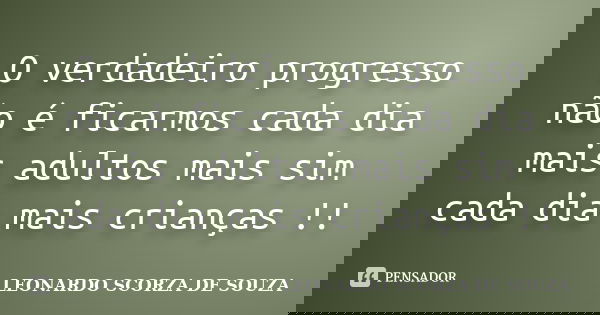 O verdadeiro progresso não é ficarmos cada dia mais adultos mais sim cada dia mais crianças !!... Frase de LEONARDO SCORZA DE SOUZA.