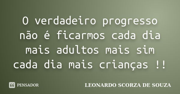 O verdadeiro progresso não é ficarmos cada dia mais adultos mais sim cada dia mais crianças !!... Frase de LEONARDO SCORZA DE SOUZA.