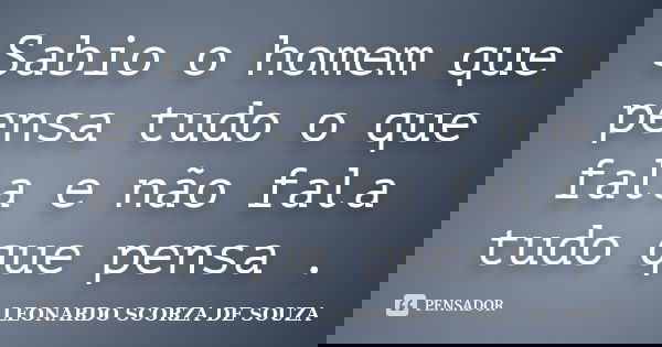 Sabio o homem que pensa tudo o que fala e não fala tudo que pensa .... Frase de Leonardo Scorza de Souza.