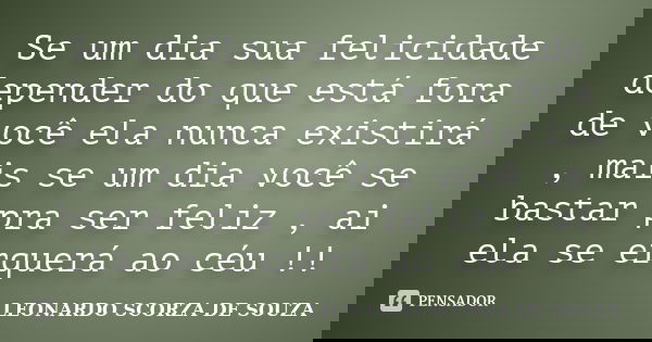 Se um dia sua felicidade depender do que está fora de você ela nunca existirá , mais se um dia você se bastar pra ser feliz , ai ela se erquerá ao céu !!... Frase de LEONARDO SCORZA DE SOUZA.