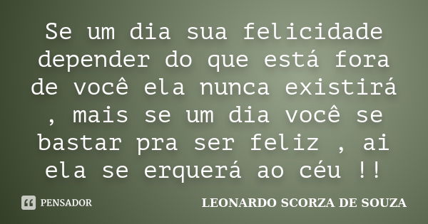 Se um dia sua felicidade depender do que está fora de você ela nunca existirá , mais se um dia você se bastar pra ser feliz , ai ela se erquerá ao céu !!... Frase de LEONARDO SCORZA DE SOUZA.