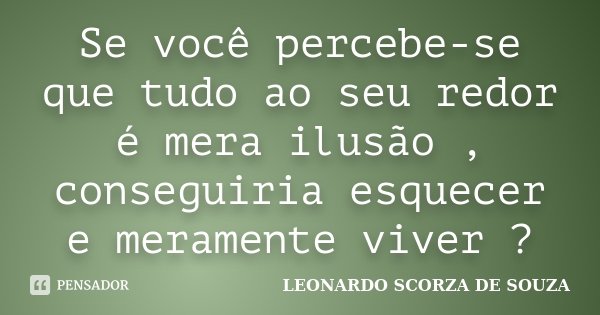 Se você percebe-se que tudo ao seu redor é mera ilusão , conseguiria esquecer e meramente viver ?... Frase de Leonardo Scorza de Souza.