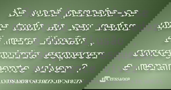 Se você percebe-se que tudo ao seu redor é mera ilusão , conseguiria esquecer e meramente viver ?... Frase de Leonardo Scorza de Souza.