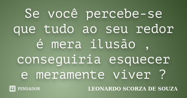 Se você percebe-se que tudo ao seu redor é mera ilusão , conseguiria esquecer e meramente viver ?... Frase de Leonardo Scorza de Souza.