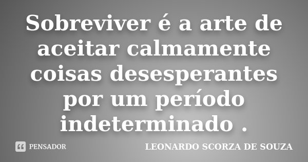 Sobreviver é a arte de aceitar calmamente coisas desesperantes por um período indeterminado .... Frase de Leonardo Scorza de Souza.