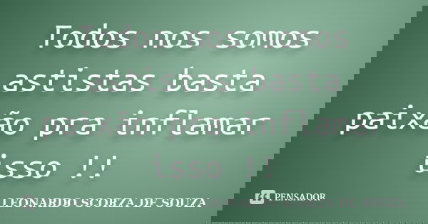 Todos nos somos astistas basta paixão pra inflamar isso !!... Frase de LEONARDO SCORZA DE SOUZA.