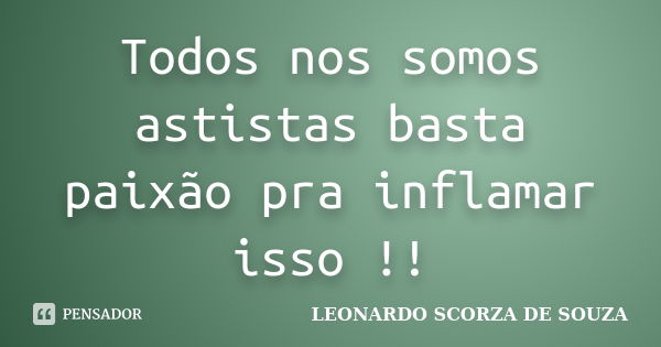 Todos nos somos astistas basta paixão pra inflamar isso !!... Frase de LEONARDO SCORZA DE SOUZA.