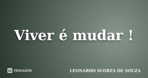 Viver é mudar !... Frase de Leonardo Scorza de Souza.